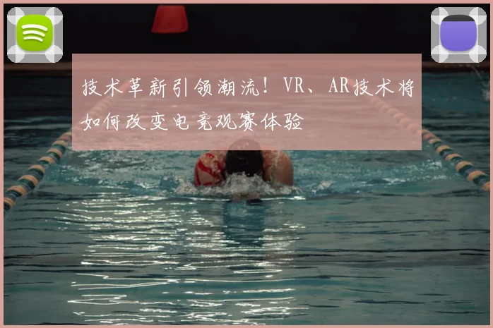技术革新引领潮流！VR、AR技术将如何改变电竞观赛体验