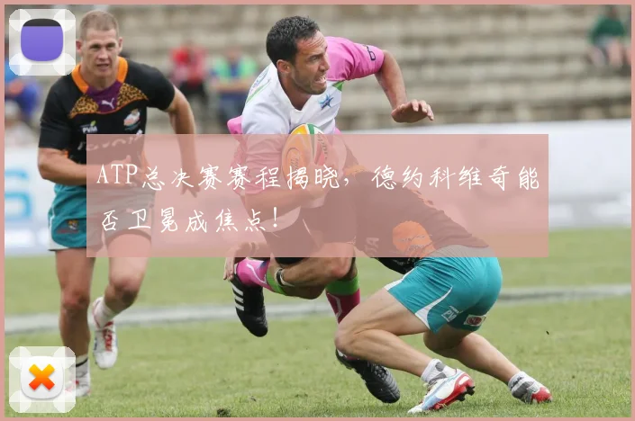 ATP总决赛赛程揭晓，德约科维奇能否卫冕成焦点！