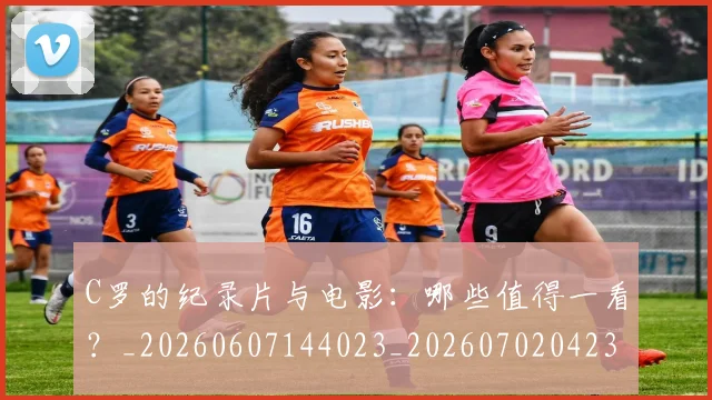 C罗的纪录片与电影：哪些值得一看？_20260607144023_20260702042359