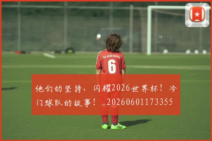 他们的坚持，闪耀2026世界杯！冷门球队的故事！_20260601173355