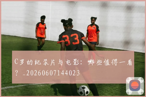 C罗的纪录片与电影：哪些值得一看？_20260607144023