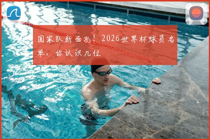 国家队新面孔！2026世界杯球员名单，你认识几位