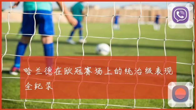 哈兰德在欧冠赛场上的统治级表现全纪录