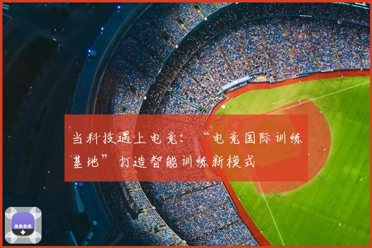 当科技遇上电竞：“电竞国际训练基地”打造智能训练新模式