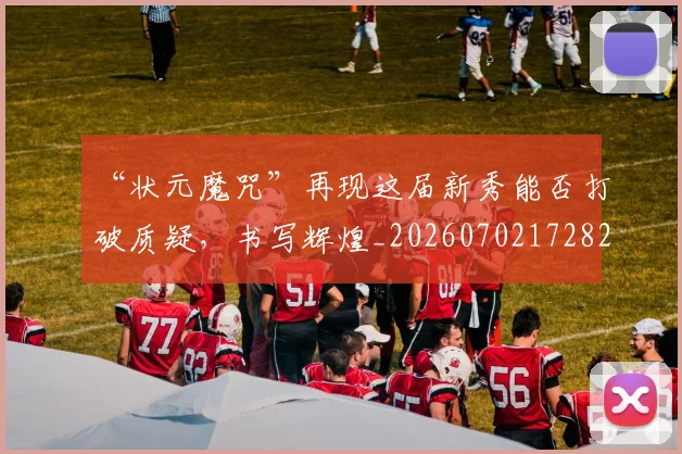 “状元魔咒”再现这届新秀能否打破质疑，书写辉煌_20260702172824