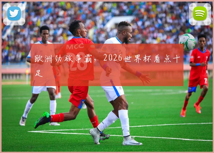 欧洲劲旅争霸，2026世界杯看点十足