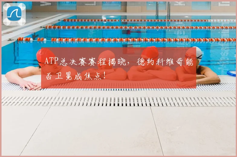 ATP总决赛赛程揭晓，德约科维奇能否卫冕成焦点！