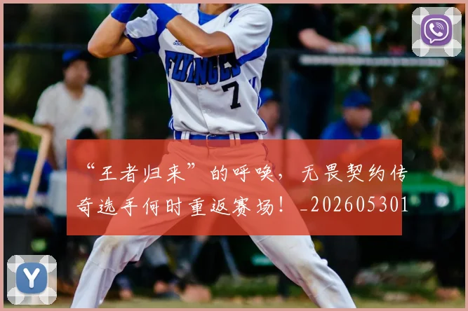 “王者归来”的呼唤，无畏契约传奇选手何时重返赛场！_20260530144016