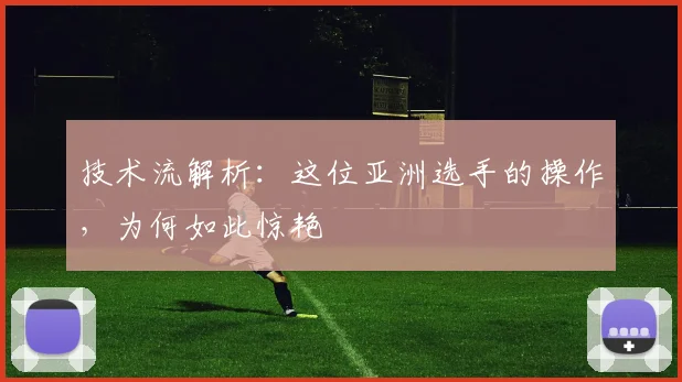 技术流解析：这位亚洲选手的操作，为何如此惊艳