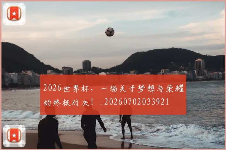 2026世界杯，一场关于梦想与荣耀的终极对决！_20260702033921