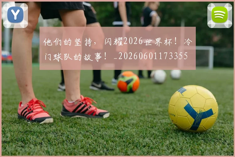 他们的坚持，闪耀2026世界杯！冷门球队的故事！_20260601173355