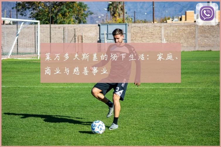 莱万多夫斯基的场下生活：家庭、商业与慈善事业