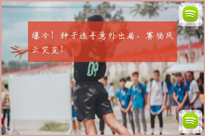 爆冷！种子选手意外出局，赛场风云突变！