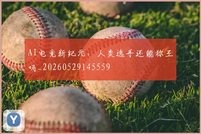 AI电竞新纪元，人类选手还能称王吗_20260529145559