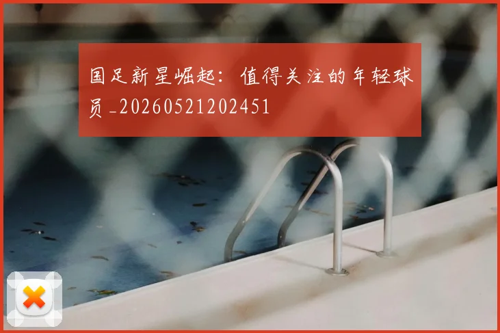 国足新星崛起：值得关注的年轻球员_20260521202451