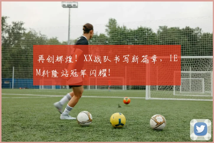 再创辉煌！XX战队书写新篇章，IEM科隆站冠军闪耀！