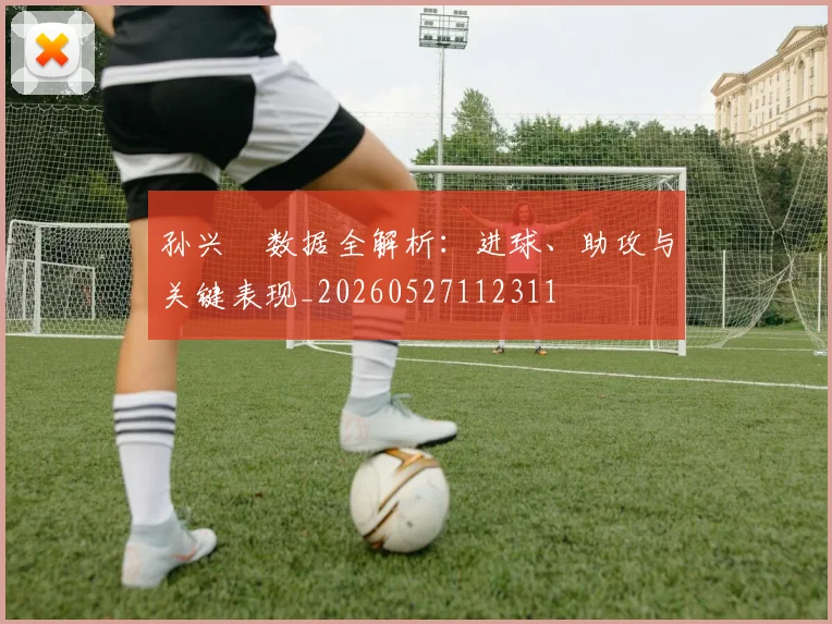 孙兴慜数据全解析：进球、助攻与关键表现_20260527112311