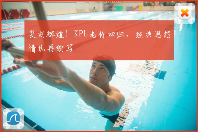 复刻辉煌！KPL老将回归，经典恩怨情仇再续写