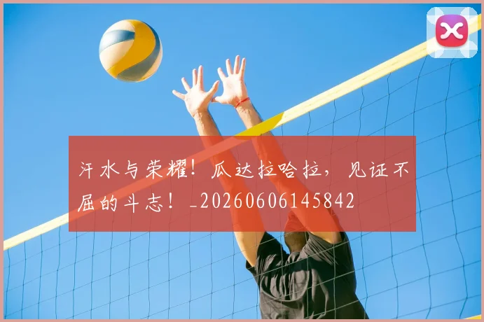 汗水与荣耀！瓜达拉哈拉，见证不屈的斗志！_20260606145842