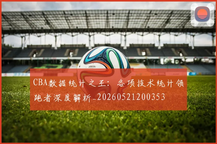 CBA数据统计之王：各项技术统计领跑者深度解析_20260521200353