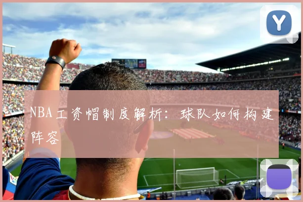 NBA工资帽制度解析：球队如何构建阵容