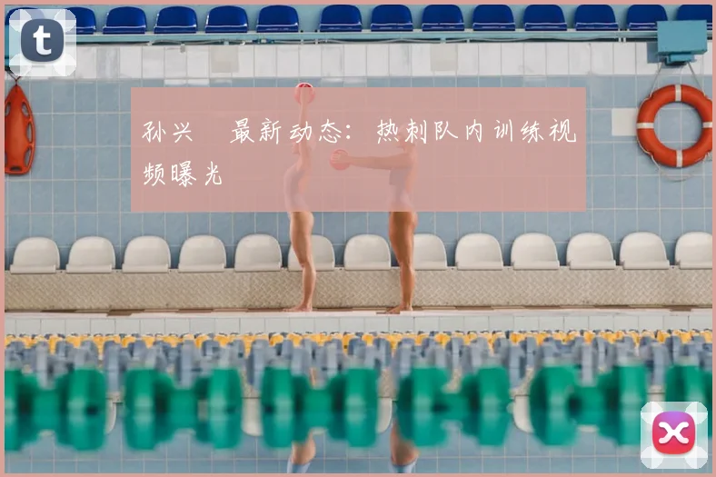 孙兴慜最新动态：热刺队内训练视频曝光