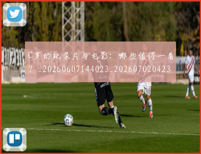 C罗的纪录片与电影：哪些值得一看？_20260607144023_20260702042359