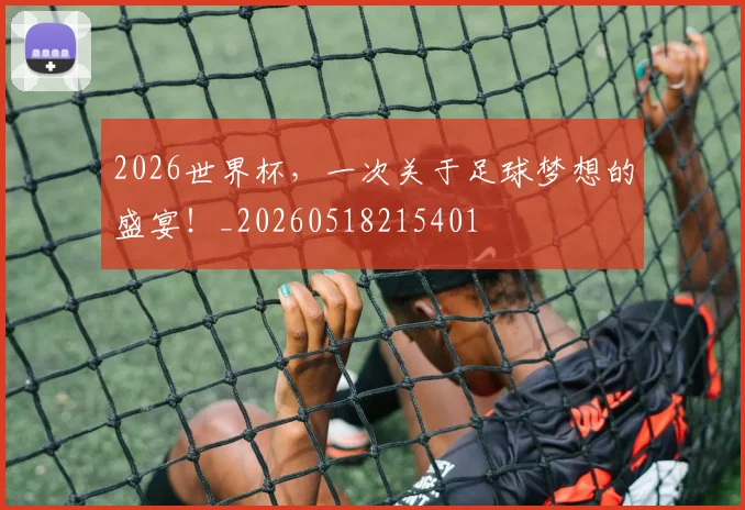 2026世界杯，一次关于足球梦想的盛宴！_20260518215401