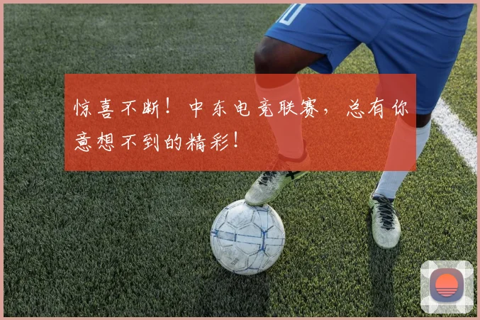 惊喜不断！中东电竞联赛，总有你意想不到的精彩！
