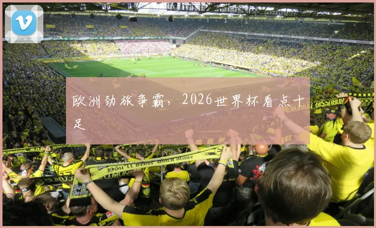 欧洲劲旅争霸，2026世界杯看点十足