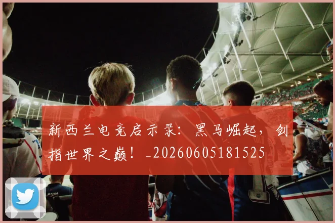 新西兰电竞启示录：黑马崛起，剑指世界之巅！_20260605181525