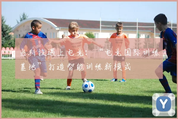 当科技遇上电竞：“电竞国际训练基地”打造智能训练新模式