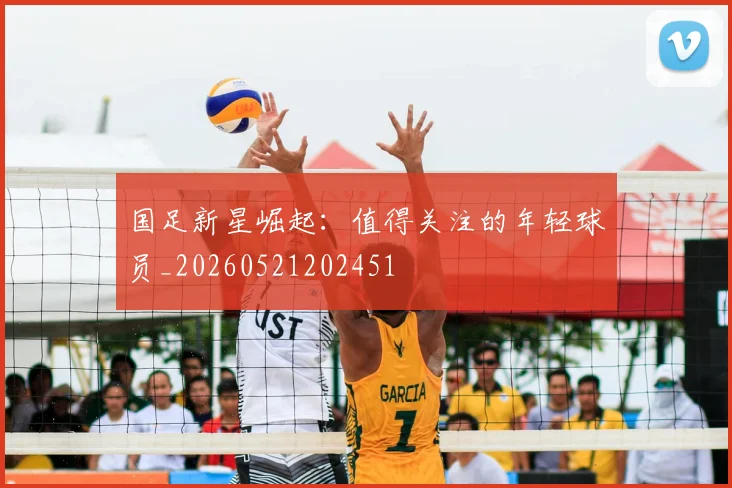 国足新星崛起：值得关注的年轻球员_20260521202451