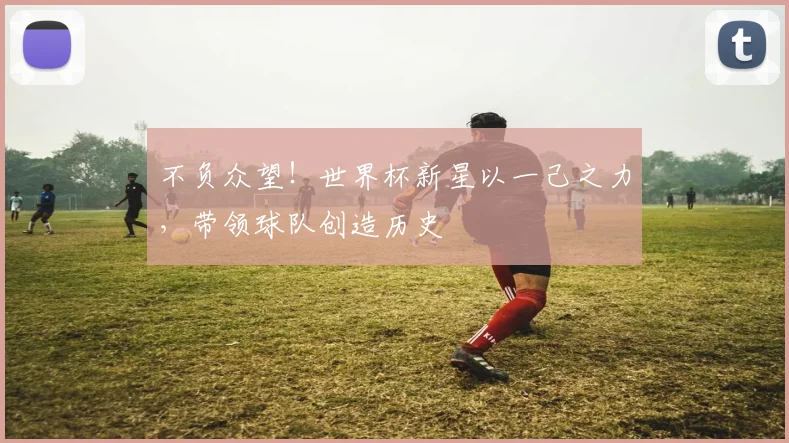 不负众望！世界杯新星以一己之力，带领球队创造历史