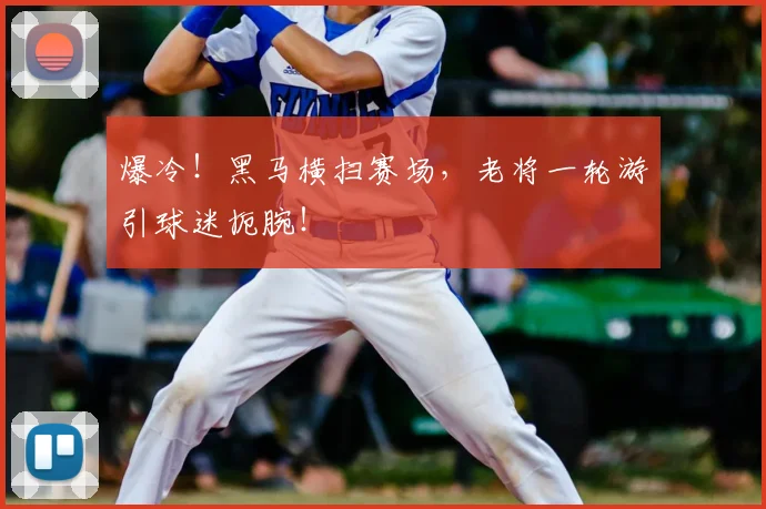 爆冷！黑马横扫赛场，老将一轮游引球迷扼腕！