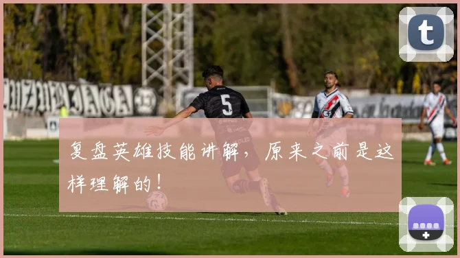 复盘英雄技能讲解，原来之前是这样理解的！