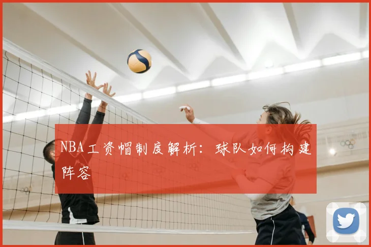 NBA工资帽制度解析：球队如何构建阵容