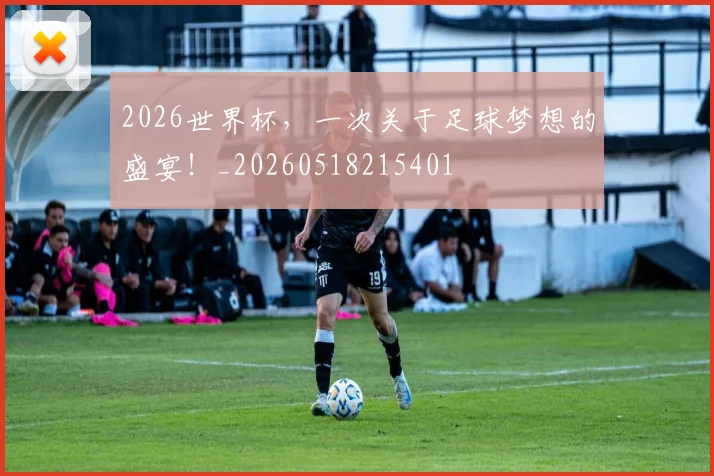 2026世界杯，一次关于足球梦想的盛宴！_20260518215401