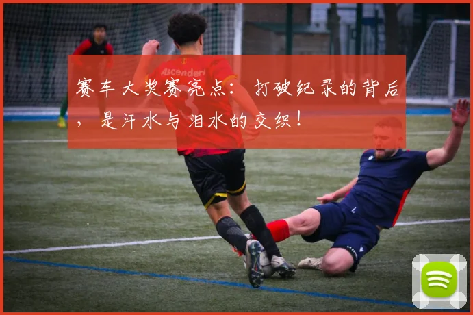 赛车大奖赛亮点：打破纪录的背后，是汗水与泪水的交织！