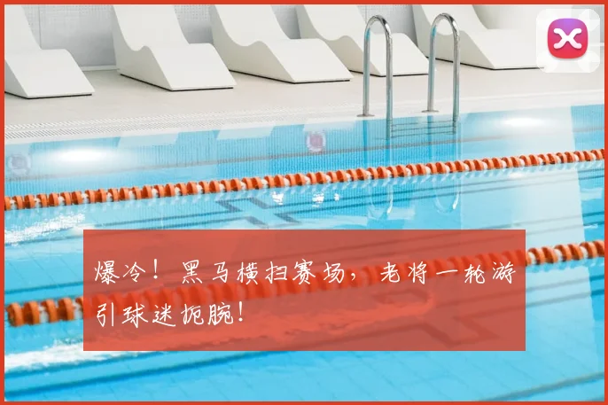 爆冷！黑马横扫赛场，老将一轮游引球迷扼腕！