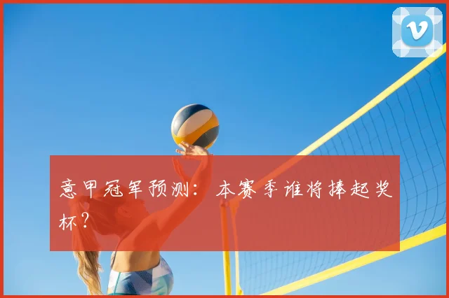 意甲冠军预测：本赛季谁将捧起奖杯？