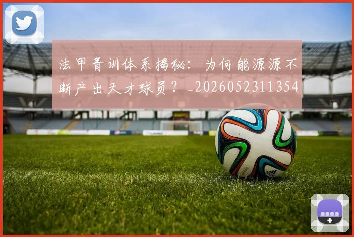 法甲青训体系揭秘：为何能源源不断产出天才球员？_20260523113542