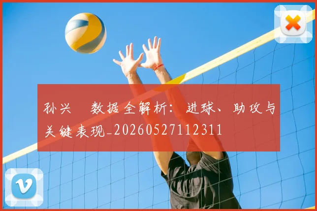 孙兴慜数据全解析：进球、助攻与关键表现_20260527112311