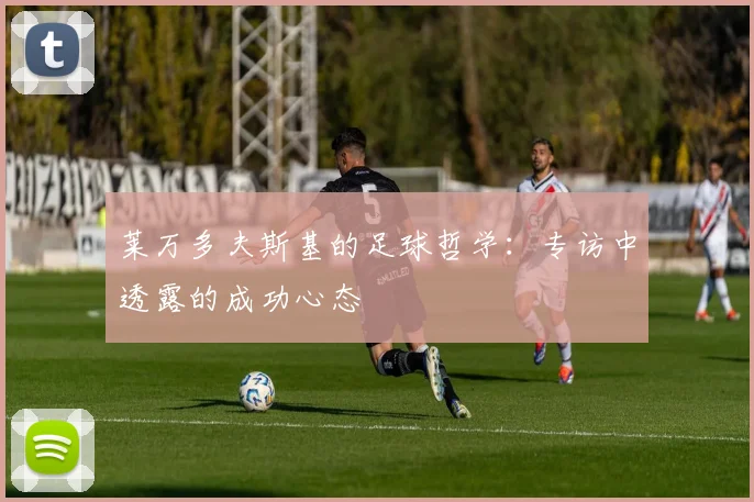 莱万多夫斯基的足球哲学：专访中透露的成功心态