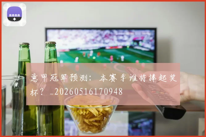 意甲冠军预测：本赛季谁将捧起奖杯？_20260516170948